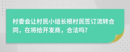村委会让村民小组长根村民签订流转合同，在将给开发商，合法吗？