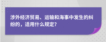 涉外经济贸易、运输和海事中发生的纠纷的，适用什么规定？