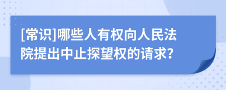 [常识]哪些人有权向人民法院提出中止探望权的请求？