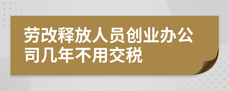 劳改释放人员创业办公司几年不用交税