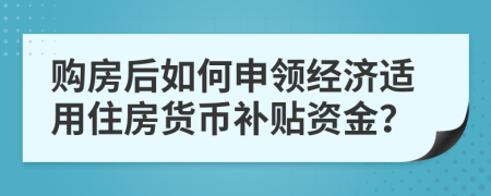 购房后如何申领经济适用住房货币补贴资金？