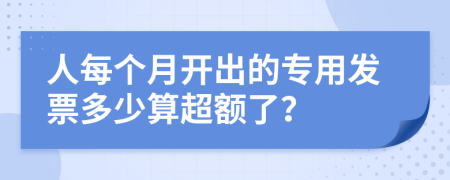 人每个月开出的专用发票多少算超额了？