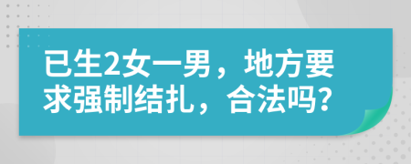 已生2女一男，地方要求强制结扎，合法吗？