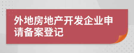 外地房地产开发企业申请备案登记