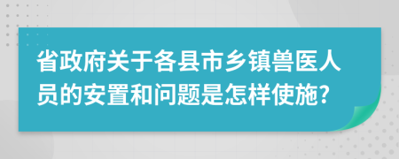 省政府关于各县市乡镇兽医人员的安置和问题是怎样使施?