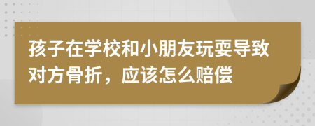 孩子在学校和小朋友玩耍导致对方骨折，应该怎么赔偿