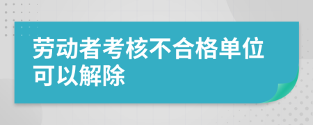 劳动者考核不合格单位可以解除