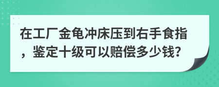 在工厂金龟冲床压到右手食指，鉴定十级可以赔偿多少钱？