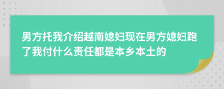 男方托我介绍越南媳妇现在男方媳妇跑了我付什么责任都是本乡本土的