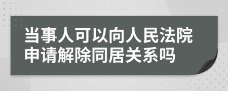 当事人可以向人民法院申请解除同居关系吗