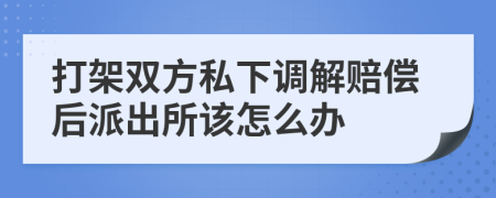 打架双方私下调解赔偿后派出所该怎么办