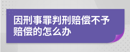 因刑事罪判刑赔偿不予赔偿的怎么办