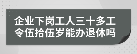 企业下岗工人三十多工令伍拾伍岁能办退休吗