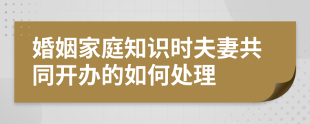 婚姻家庭知识时夫妻共同开办的如何处理