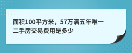 面积100平方米，57万满五年唯一二手房交易费用是多少