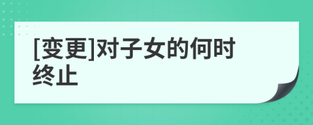 [变更]对子女的何时终止