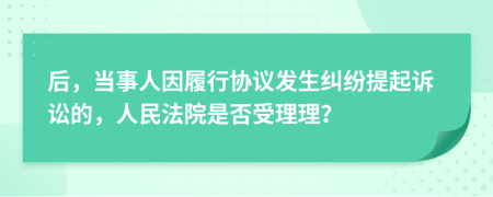 后，当事人因履行协议发生纠纷提起诉讼的，人民法院是否受理理？