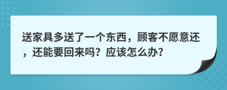 送家具多送了一个东西，顾客不愿意还，还能要回来吗？应该怎么办？