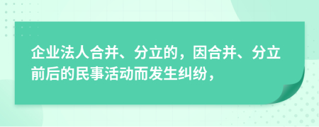 企业法人合并、分立的，因合并、分立前后的民事活动而发生纠纷，