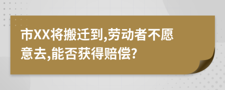 市XX将搬迁到,劳动者不愿意去,能否获得赔偿?