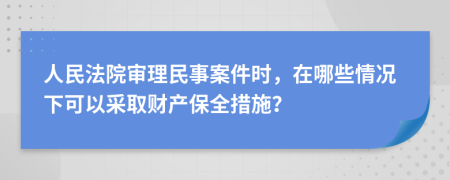 人民法院审理民事案件时，在哪些情况下可以采取财产保全措施？