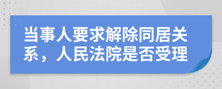 当事人要求解除同居关系，人民法院是否受理