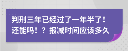 判刑三年已经过了一年半了！还能吗！？报减时间应该多久