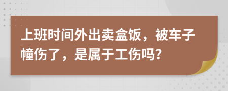 上班时间外出卖盒饭，被车子幢伤了，是属于工伤吗？