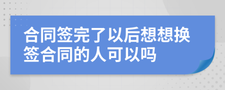 合同签完了以后想想换签合同的人可以吗