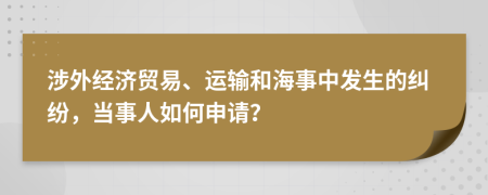 涉外经济贸易、运输和海事中发生的纠纷，当事人如何申请？