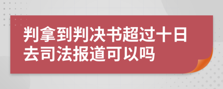 判拿到判决书超过十日去司法报道可以吗