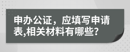 申办公证，应填写申请表,相关材料有哪些？