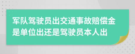 军队驾驶员出交通事故赔偿金是单位出还是驾驶员本人出