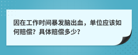 因在工作时间暴发脑出血，单位应该如何赔偿？具体赔偿多少？
