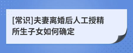 [常识]夫妻离婚后人工授精所生子女如何确定