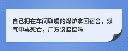 自己把在车间取暖的煤炉拿回宿舍，煤气中毒死亡，厂方该赔偿吗