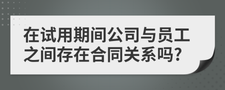 在试用期间公司与员工之间存在合同关系吗?