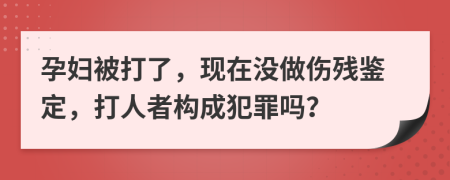 孕妇被打了，现在没做伤残鉴定，打人者构成犯罪吗？