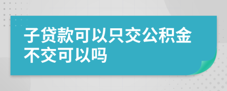 子贷款可以只交公积金不交可以吗