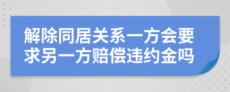 解除同居关系一方会要求另一方赔偿违约金吗