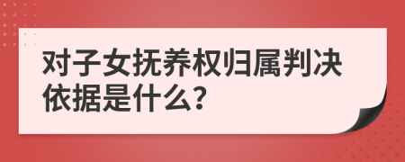 对子女抚养权归属判决依据是什么？