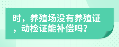 时，养殖场没有养殖证，动检证能补偿吗？