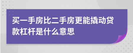 买一手房比二手房更能撬动贷款杠杆是什么意思
