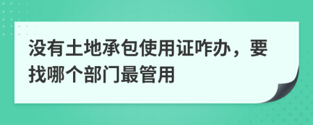 没有土地承包使用证咋办，要找哪个部门最管用