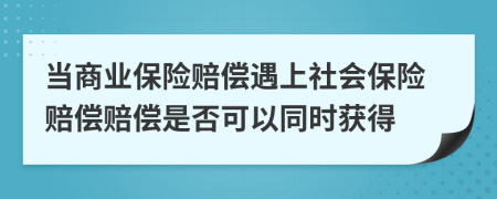 当商业保险赔偿遇上社会保险赔偿赔偿是否可以同时获得