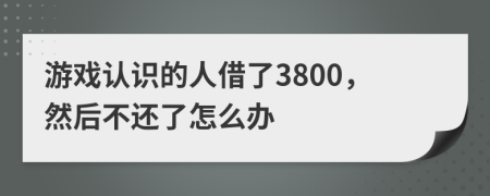 游戏认识的人借了3800，然后不还了怎么办