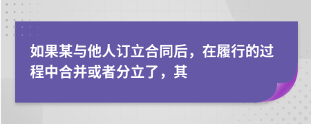 如果某与他人订立合同后，在履行的过程中合并或者分立了，其