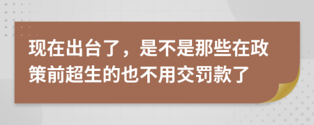 现在出台了，是不是那些在政策前超生的也不用交罚款了