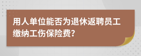 用人单位能否为退休返聘员工缴纳工伤保险费？