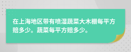 在上海地区带有喷湿蔬菜大木棚每平方赔多少。蔬菜每平方赔多少。